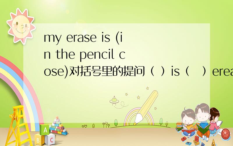 my erase is (in the pencil cose)对括号里的提问（ ）is（　）erease
