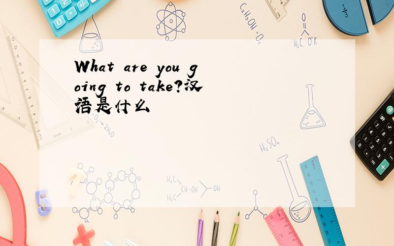 What are you going to take?汉语是什么