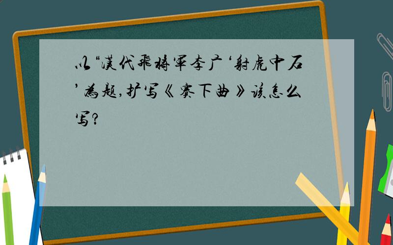以“汉代飞将军李广‘射虎中石’为题,扩写《赛下曲》该怎么写?