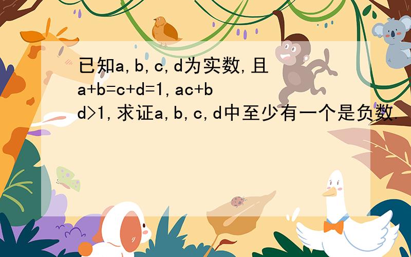 已知a,b,c,d为实数,且a+b=c+d=1,ac+bd>1,求证a,b,c,d中至少有一个是负数.