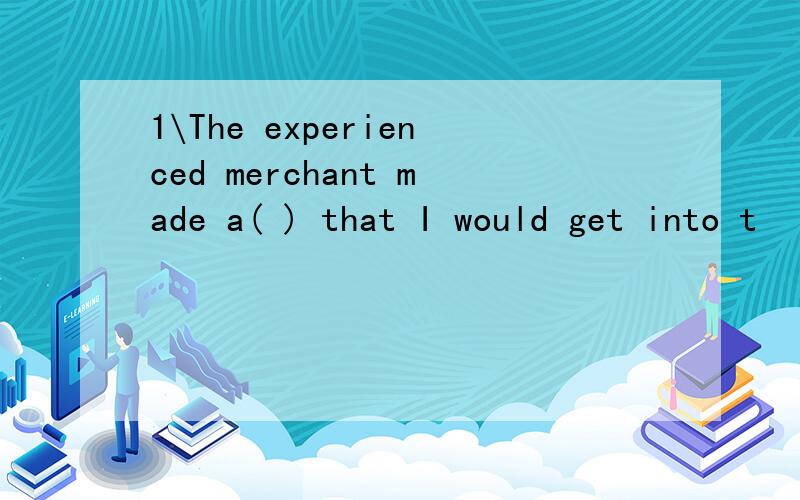 1\The experienced merchant made a( ) that I would get into t