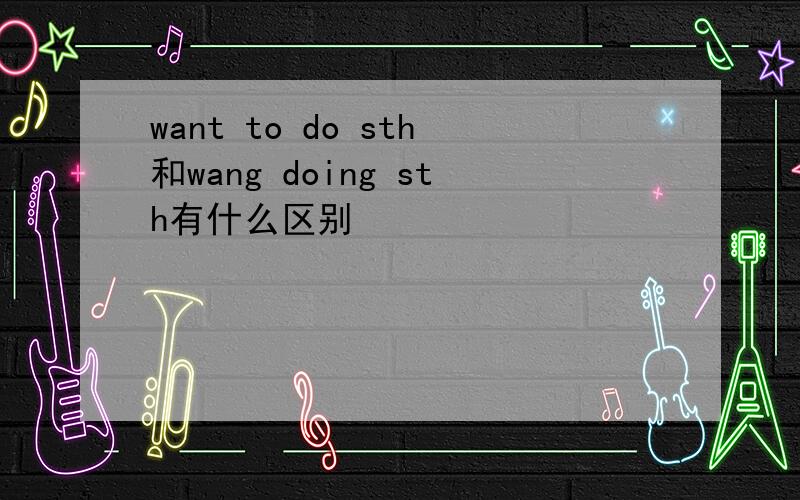 want to do sth和wang doing sth有什么区别