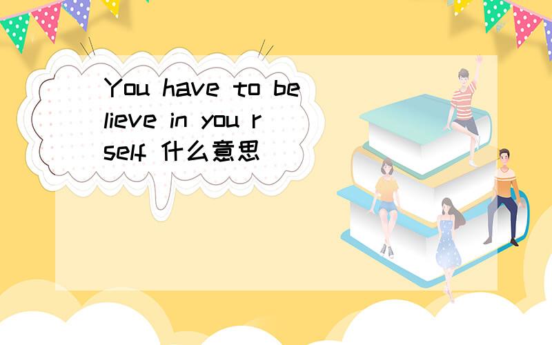 You have to believe in you rself 什么意思