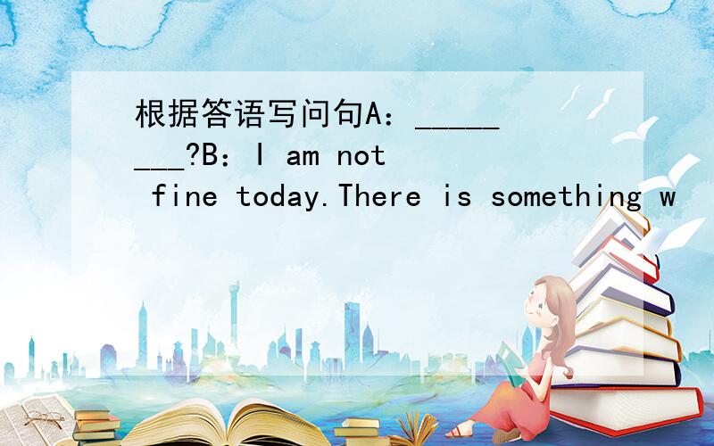 根据答语写问句A：________?B：I am not fine today.There is something w