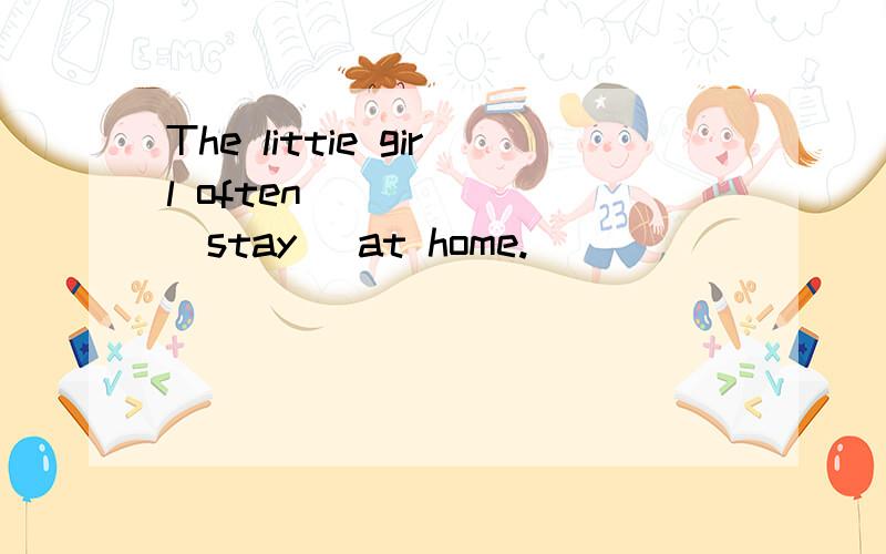 The littie girl often ______(stay) at home.