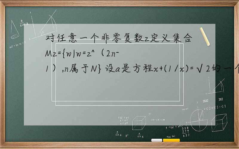 对任意一个非零复数z定义集合Mz={w|w=z^（2n-1）,n属于N}设a是方程x+(1/x)=√2的一个根,