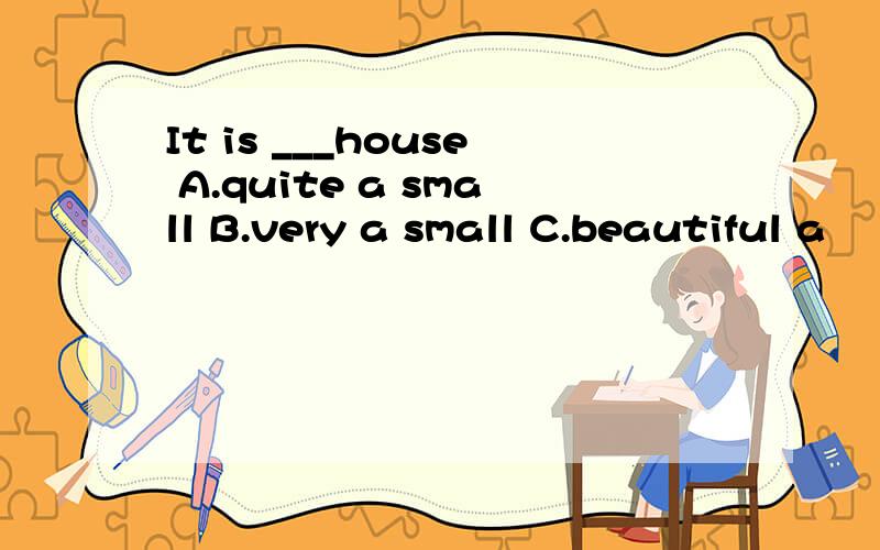It is ___house A.quite a small B.very a small C.beautiful a