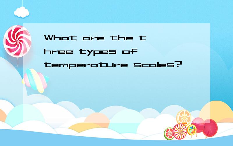 What are the three types of temperature scales?