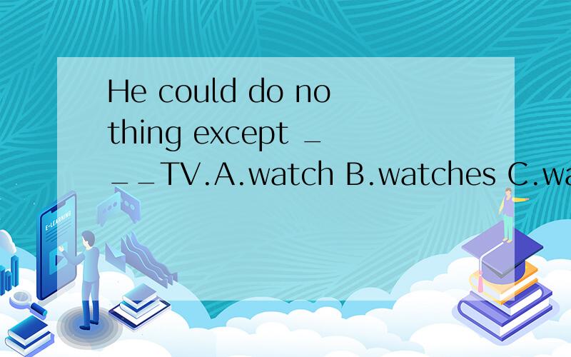 He could do nothing except ___TV.A.watch B.watches C.watchin