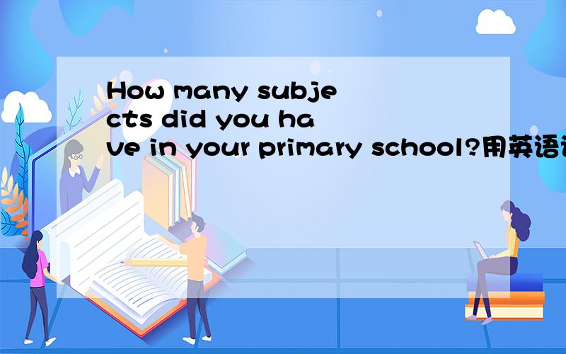 How many subjects did you have in your primary school?用英语该怎么