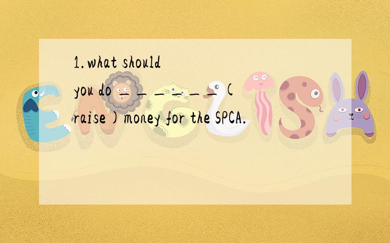 1.what should you do ______(raise)money for the SPCA.