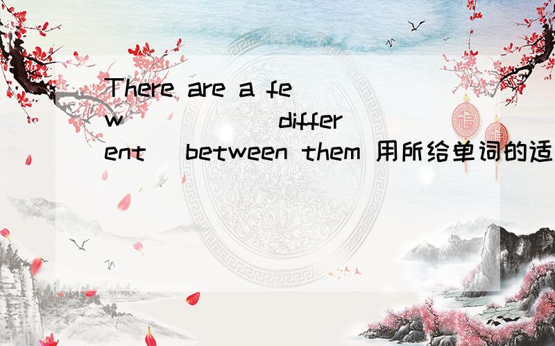 There are a few ____ (different) between them 用所给单词的适当形式填空
