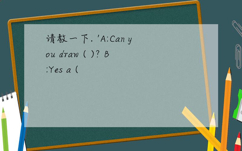 请教一下. 'A:Can you draw ( )? B:Yes a (
