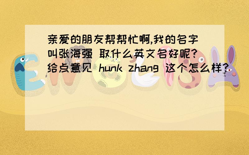 亲爱的朋友帮帮忙啊,我的名字叫张海强 取什么英文名好呢?给点意见 hunk zhang 这个怎么样?