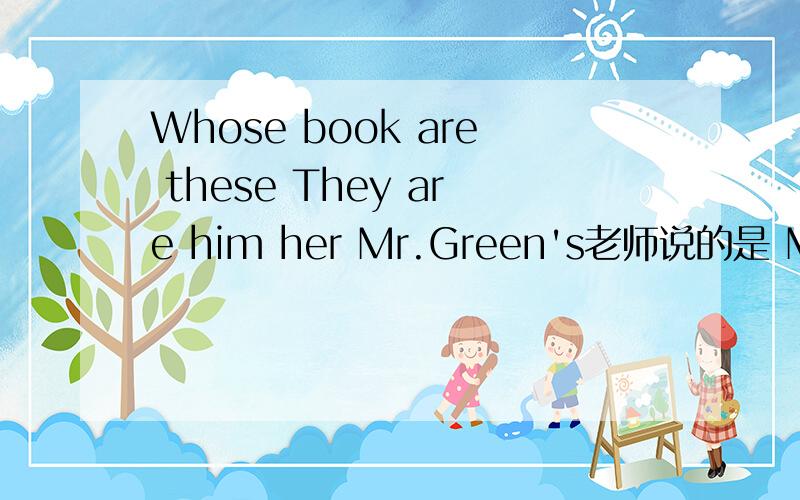 Whose book are these They are him her Mr.Green's老师说的是 Mr.Gre