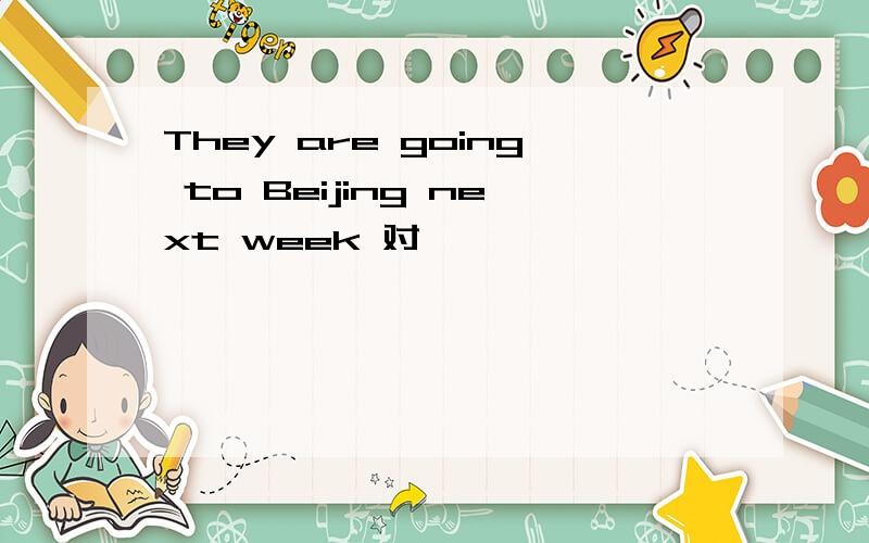They are going to Beijing next week 对