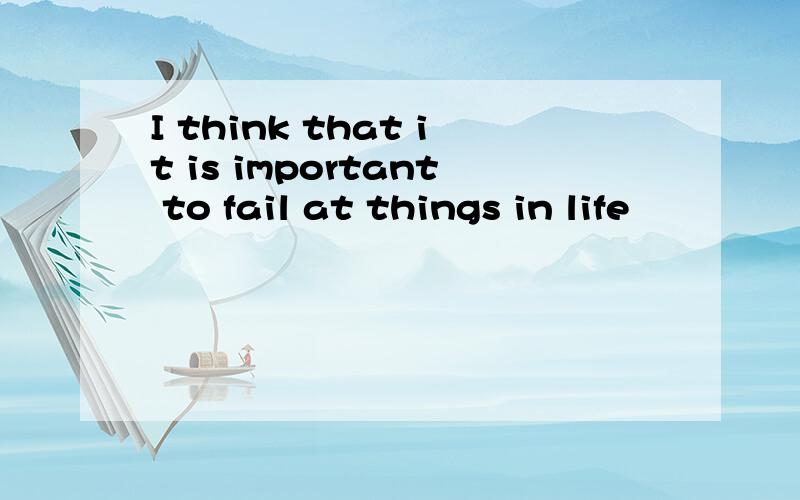 I think that it is important to fail at things in life