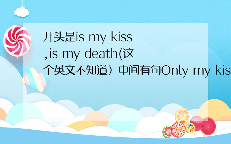 开头是is my kiss ,is my death(这个英文不知道）中间有句Only my kiss ..kiss k