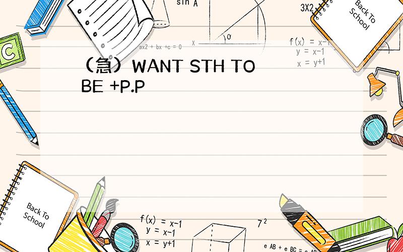（急）WANT STH TO BE +P.P