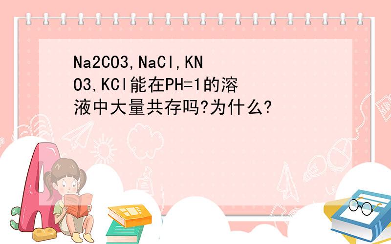 Na2CO3,NaCl,KNO3,KCl能在PH=1的溶液中大量共存吗?为什么?