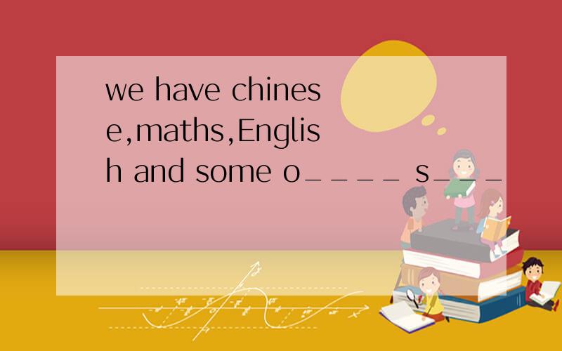 we have chinese,maths,English and some o____ s___