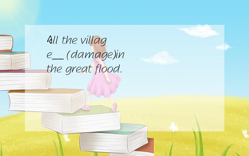 All the village__(damage)in the great flood.