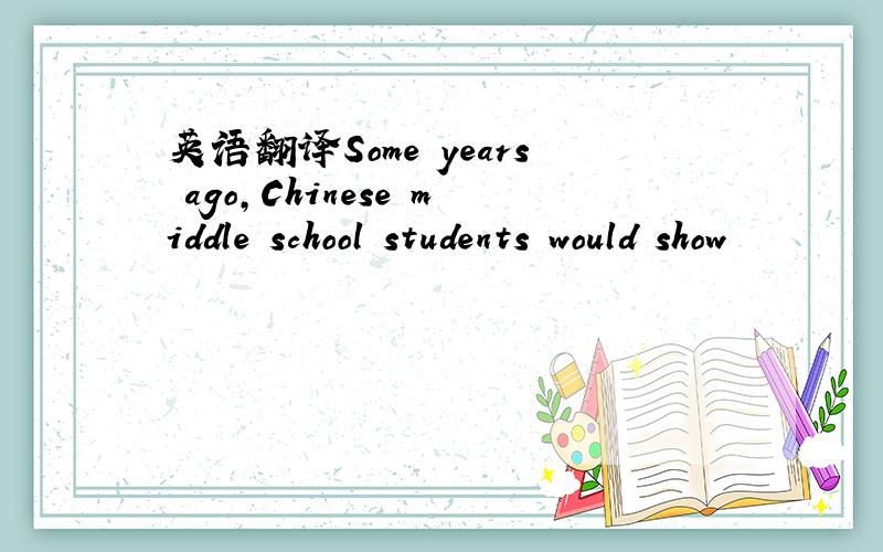 英语翻译Some years ago,Chinese middle school students would show