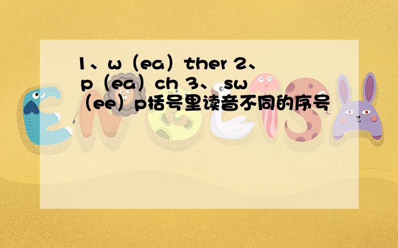 1、w（ea）ther 2、 p（ea）ch 3、 sw（ee）p括号里读音不同的序号