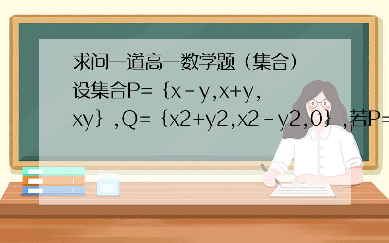 求问一道高一数学题（集合） 设集合P=｛x-y,x+y,xy｝,Q=｛x2+y2,x2-y2,0｝,若P=Q,求x,y的