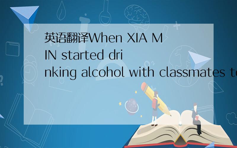 英语翻译When XIA MIN started drinking alcohol with classmates to