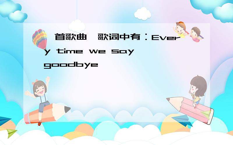 一首歌曲,歌词中有：Every time we say goodbye