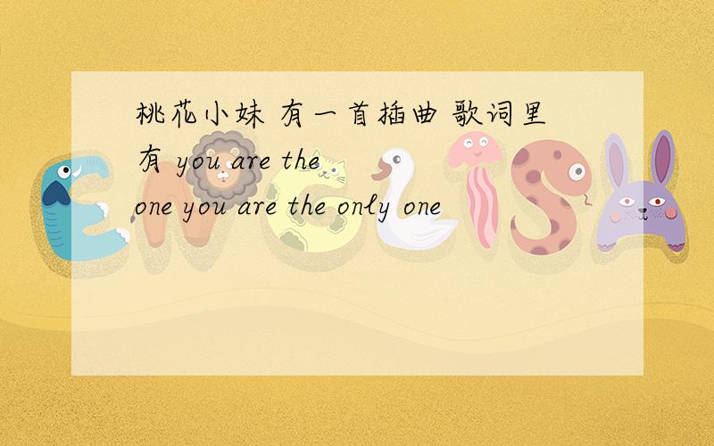 桃花小妹 有一首插曲 歌词里有 you are the one you are the only one