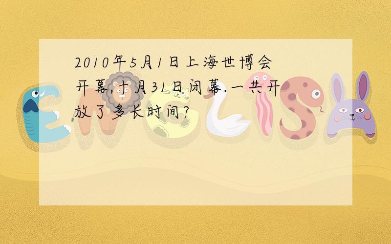 2010年5月1日上海世博会开幕,十月31日闭幕.一共开放了多长时间?