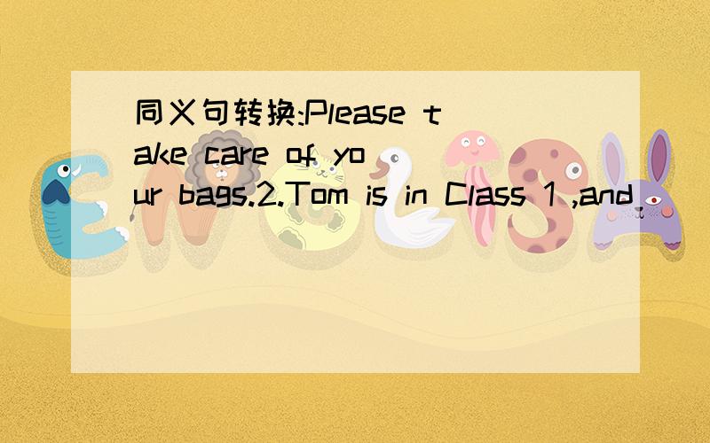 同义句转换:Please take care of your bags.2.Tom is in Class 1 ,and