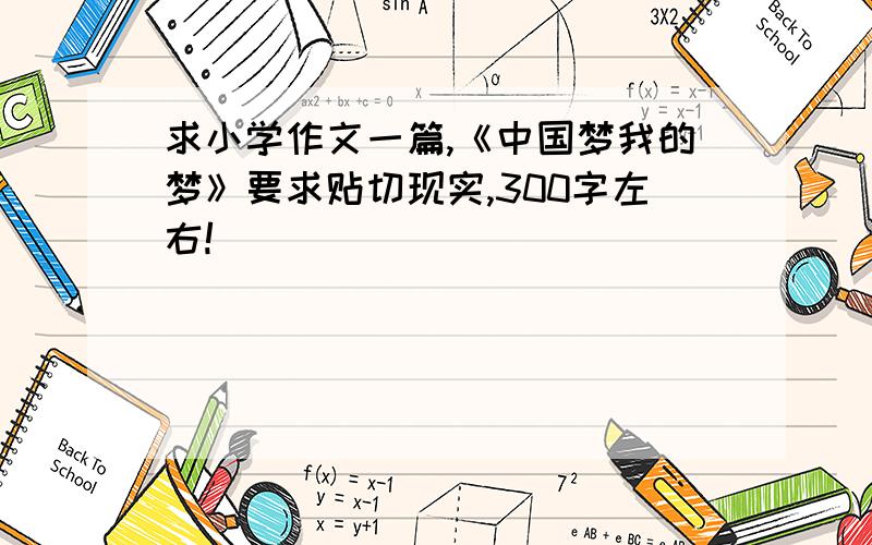求小学作文一篇,《中国梦我的梦》要求贴切现实,300字左右!