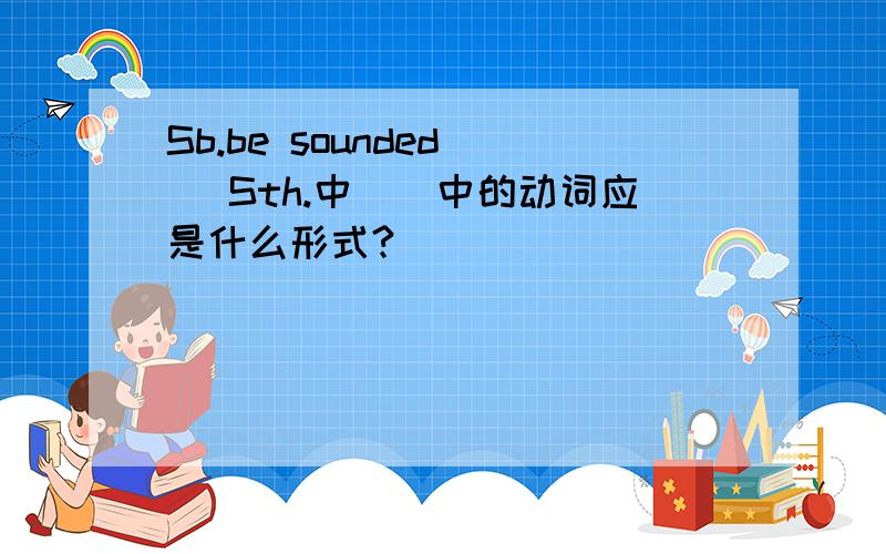 Sb.be sounded（ ）Sth.中（）中的动词应是什么形式?