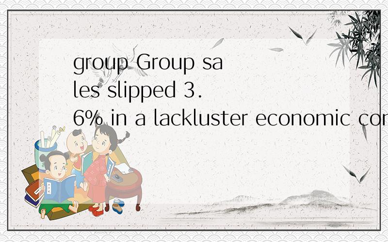 group Group sales slipped 3.6% in a lackluster economic cont