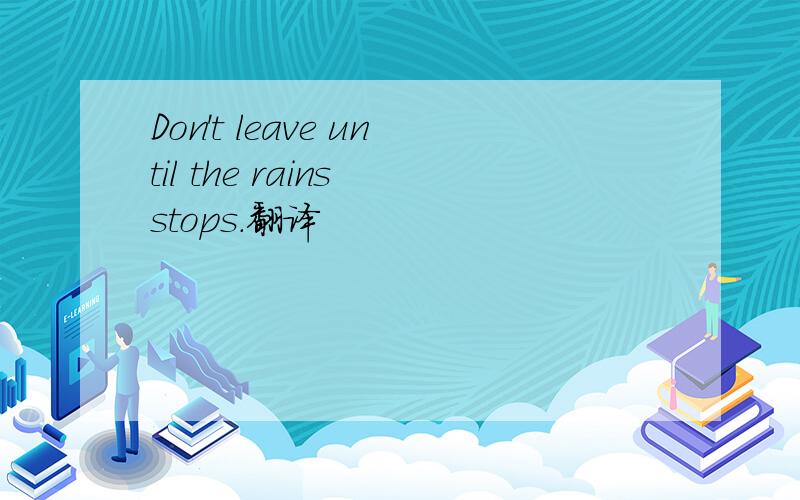 Don't leave until the rains stops.翻译