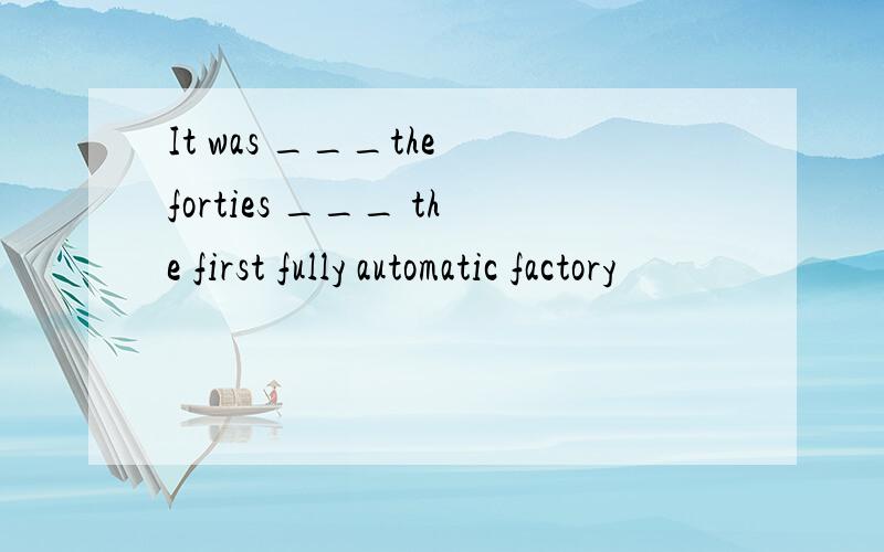 It was ___the forties ___ the first fully automatic factory