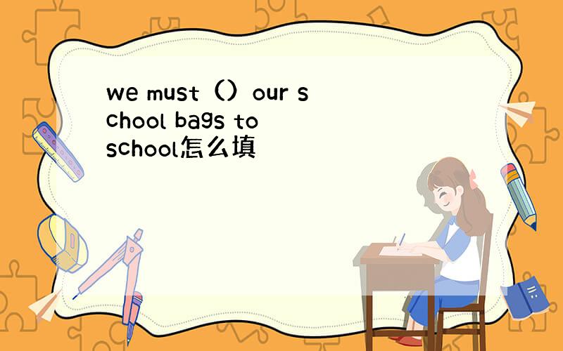 we must（）our school bags to school怎么填