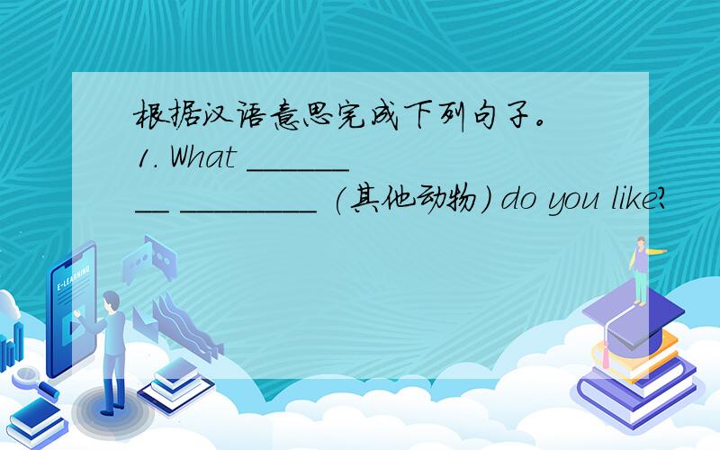 根据汉语意思完成下列句子。 1. What ________ ________ (其他动物) do you like?