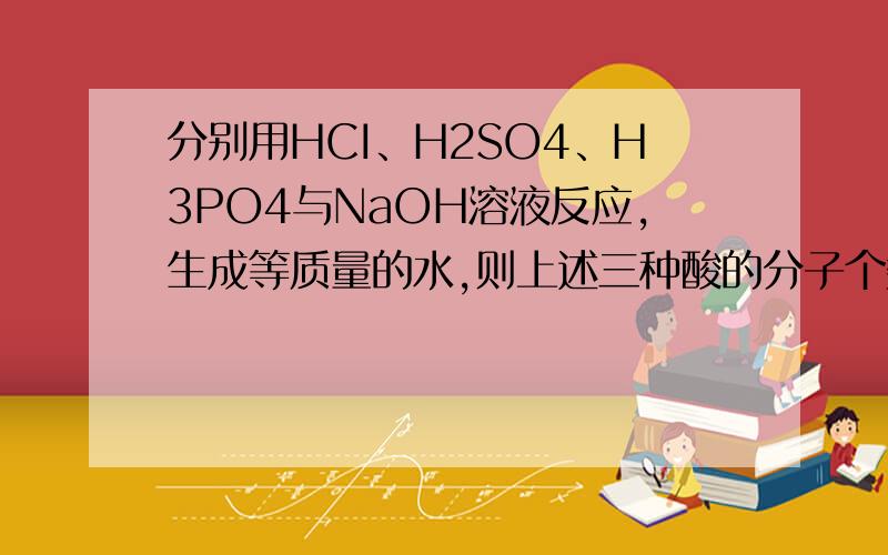 分别用HCI、H2SO4、H3PO4与NaOH溶液反应,生成等质量的水,则上述三种酸的分子个数比为?