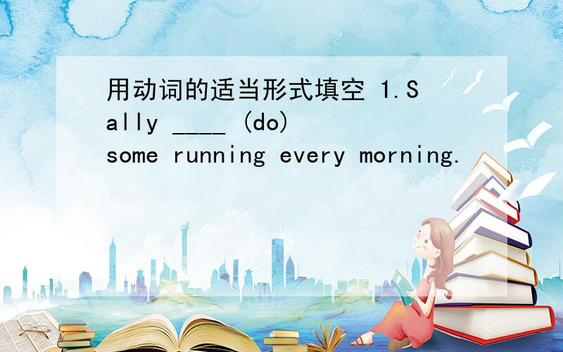 用动词的适当形式填空 1.Sally ____ (do)some running every morning.