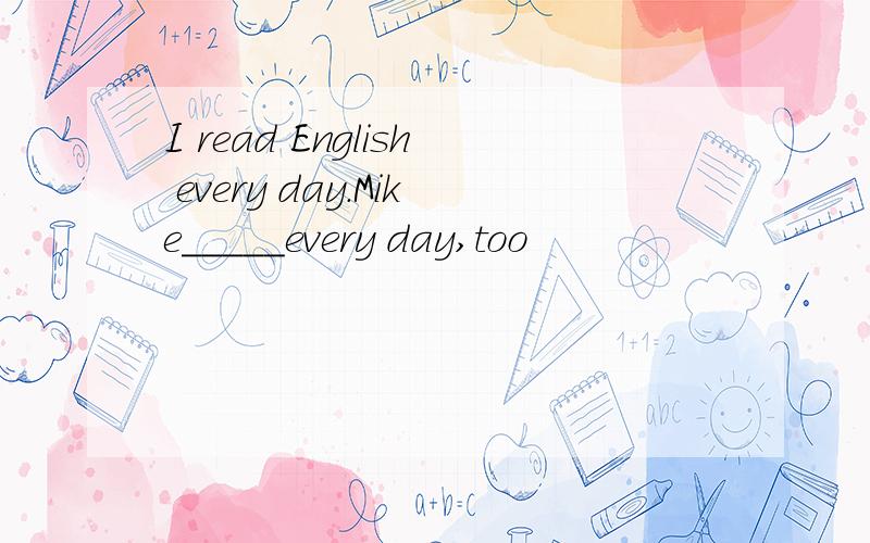 I read English every day.Mike_____every day,too