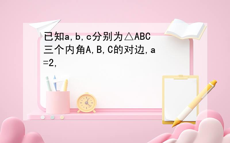 已知a,b,c分别为△ABC三个内角A,B,C的对边,a=2,