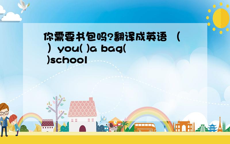 你需要书包吗?翻译成英语 （ ）you( )a bag( )school