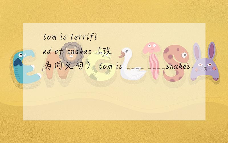 tom is terrified of snakes（改为同义句） tom is ____ ____snakes.