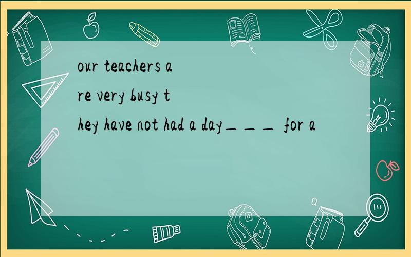 our teachers are very busy they have not had a day___ for a