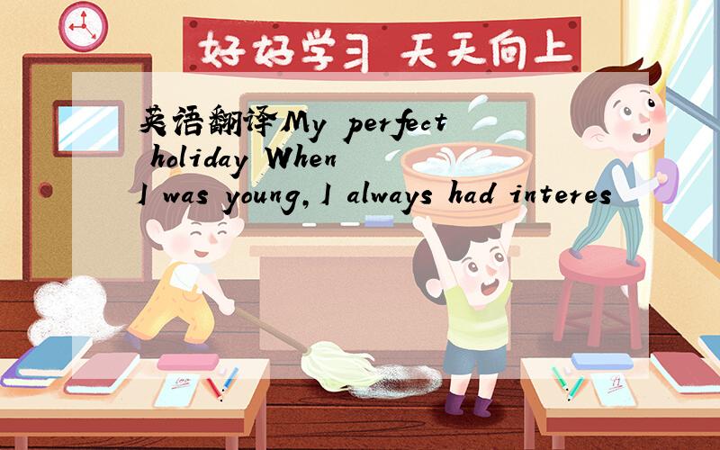 英语翻译My perfect holiday When I was young,I always had interes