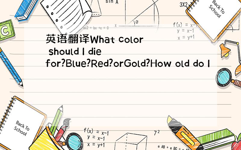 英语翻译What color should I die for?Blue?Red?orGold?How old do I